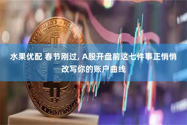 水果优配 春节刚过, A股开盘前这七件事正悄悄改写你的账户曲线