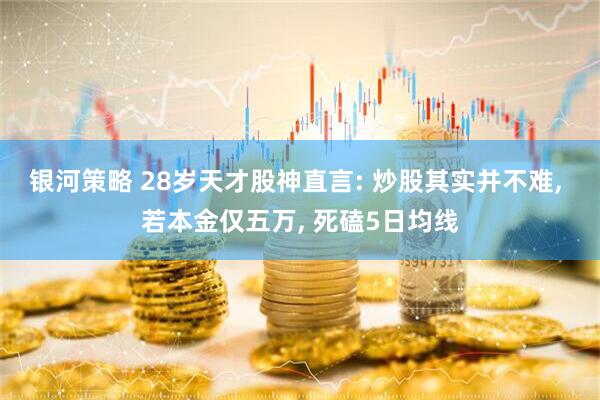 银河策略 28岁天才股神直言: 炒股其实并不难, 若本金仅五万, 死磕5日均线
