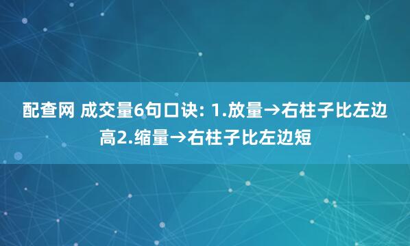 配查网 成交量6句口诀: 1.放量→右柱子比左边高2.缩量→右柱子比左边短