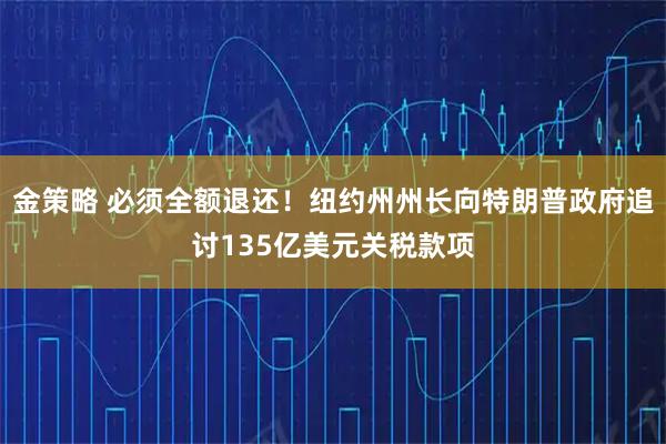 金策略 必须全额退还！纽约州州长向特朗普政府追讨135亿美元关税款项
