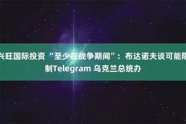 兴旺国际投资 “至少在战争期间”：布达诺夫谈可能限制Telegram 乌克兰总统办