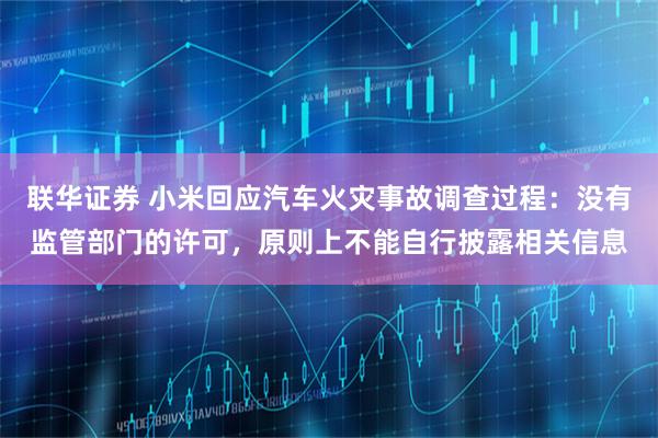 联华证券 小米回应汽车火灾事故调查过程：没有监管部门的许可，原则上不能自行披露相关信息