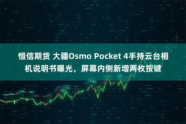 恒信期货 大疆Osmo Pocket 4手持云台相机说明书曝光，屏幕内侧新增两枚按键
