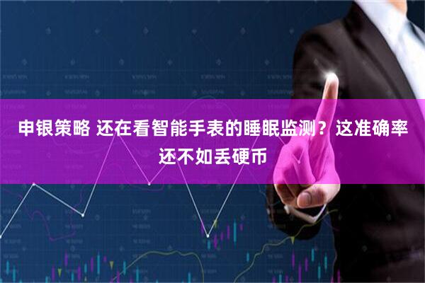 申银策略 还在看智能手表的睡眠监测？这准确率还不如丢硬币