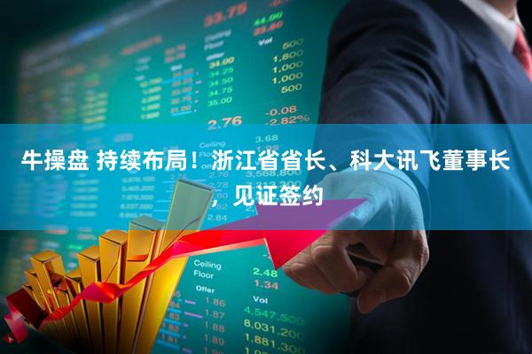 牛操盘 持续布局！浙江省省长、科大讯飞董事长，见证签约