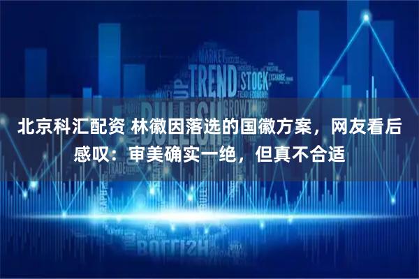 北京科汇配资 林徽因落选的国徽方案，网友看后感叹：审美确实一绝，但真不合适