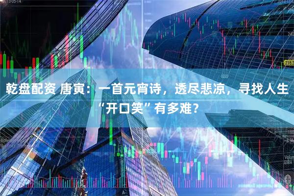 乾盘配资 唐寅：一首元宵诗，透尽悲凉，寻找人生“开口笑”有多难？