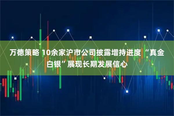 万德策略 10余家沪市公司披露增持进度 “真金白银”展现长期发展信心