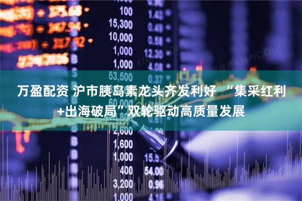 万盈配资 沪市胰岛素龙头齐发利好  “集采红利+出海破局”双轮驱动高质量发展