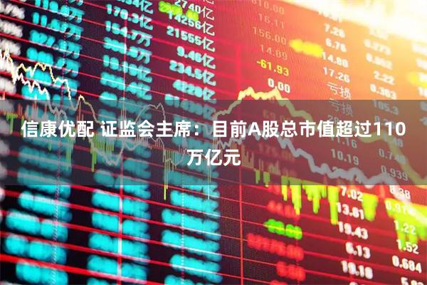 信康优配 证监会主席：目前A股总市值超过110万亿元