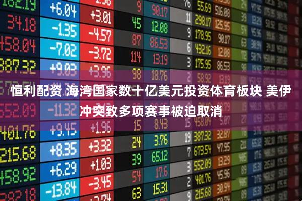 恒利配资 海湾国家数十亿美元投资体育板块 美伊冲突致多项赛事被迫取消