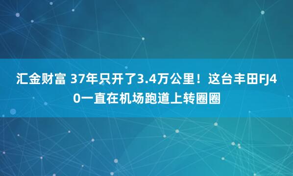 汇金财富 37年只开了3.4万公里！这台丰田FJ40一直在机场跑道上转圈圈