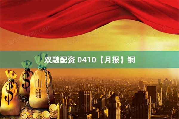 双融配资 0410【月报】铜