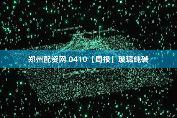 郑州配资网 0410【周报】玻璃纯碱