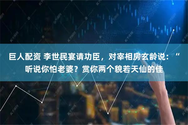 巨人配资 李世民宴请功臣，对宰相房玄龄说：“听说你怕老婆？赏你两个貌若天仙的佳