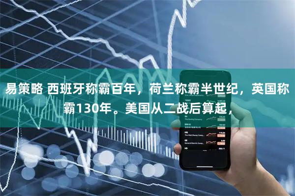易策略 西班牙称霸百年，荷兰称霸半世纪，英国称霸130年。美国从二战后算起，
