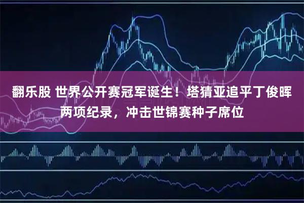 翻乐股 世界公开赛冠军诞生！塔猜亚追平丁俊晖两项纪录，冲击世锦赛种子席位