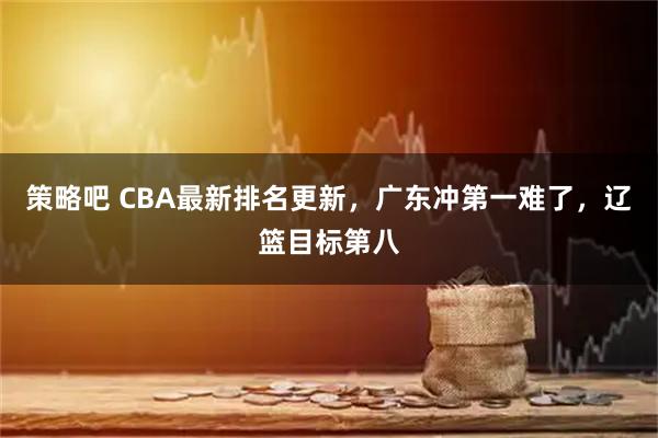 策略吧 CBA最新排名更新，广东冲第一难了，辽篮目标第八