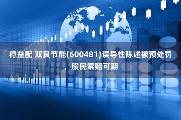 稳益配 双良节能(600481)误导性陈述被预处罚，股民索赔可期