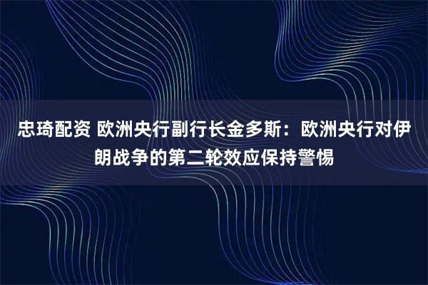 忠琦配资 欧洲央行副行长金多斯：欧洲央行对伊朗战争的第二轮效应保持警惕