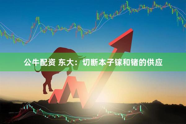 公牛配资 东大：切断本子镓和锗的供应
