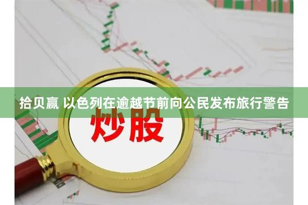 拾贝赢 以色列在逾越节前向公民发布旅行警告