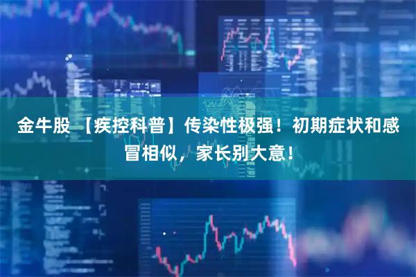 金牛股 【疾控科普】传染性极强！初期症状和感冒相似，家长别大意！
