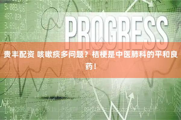 贵丰配资 咳嗽痰多问题？桔梗是中医肺科的平和良药！