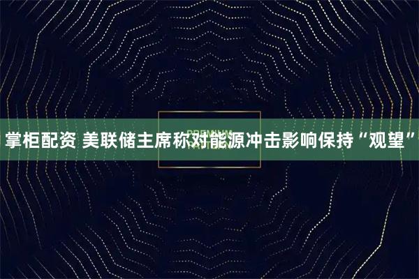 掌柜配资 美联储主席称对能源冲击影响保持“观望”
