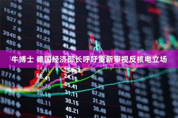 牛博士 德国经济部长呼吁重新审视反核电立场