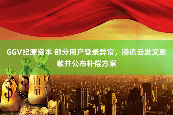 GGV纪源资本 部分用户登录异常，腾讯云发文致歉并公布补偿方案