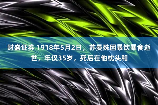 财盛证券 1918年5月2日，苏曼殊因暴饮暴食逝世，年仅35岁，死后在他枕头和