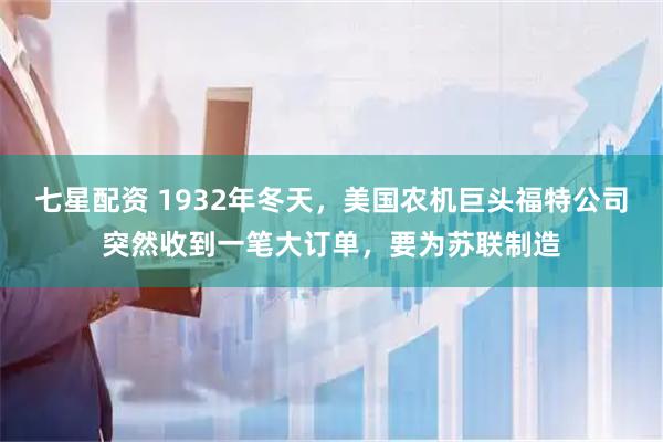 七星配资 1932年冬天，美国农机巨头福特公司突然收到一笔大订单，要为苏联制造