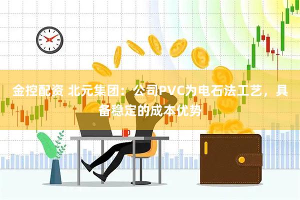 金控配资 北元集团：公司PVC为电石法工艺，具备稳定的成本优势
