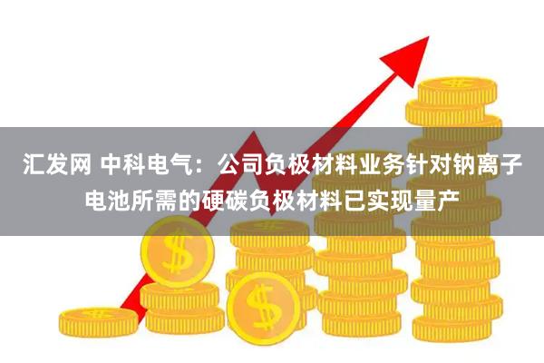 汇发网 中科电气：公司负极材料业务针对钠离子电池所需的硬碳负极材料已实现量产
