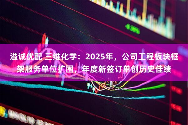 溢诚优配 三维化学：2025年，公司工程板块框架服务单位扩围，年度新签订单创历史佳绩