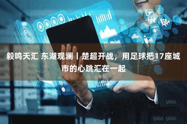 毅鸣天汇 东湖观澜丨楚超开战，用足球把17座城市的心跳汇在一起