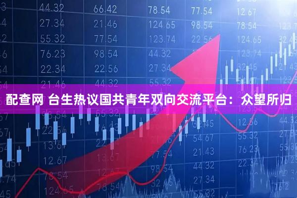 配查网 台生热议国共青年双向交流平台：众望所归