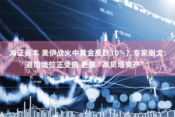 海证资本 美伊战火中黄金反跌10%？专家倒戈：避险地位正受损 更像“高贝塔资产”！