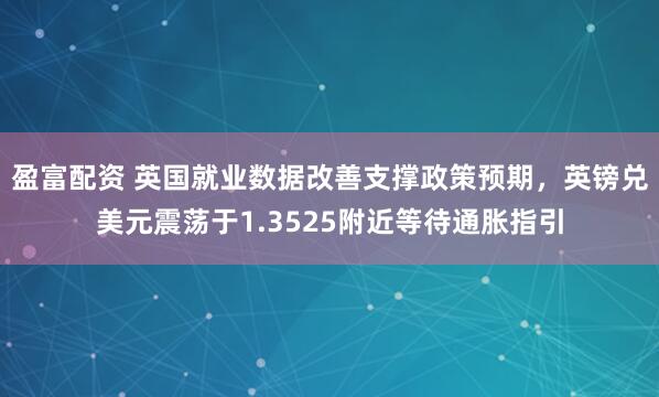 盈富配资 英国就业数据改善支撑政策预期，英镑兑美元震荡于1.3525附近等待通胀指引