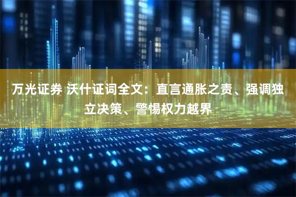 万光证券 沃什证词全文：直言通胀之责、强调独立决策、警惕权力越界