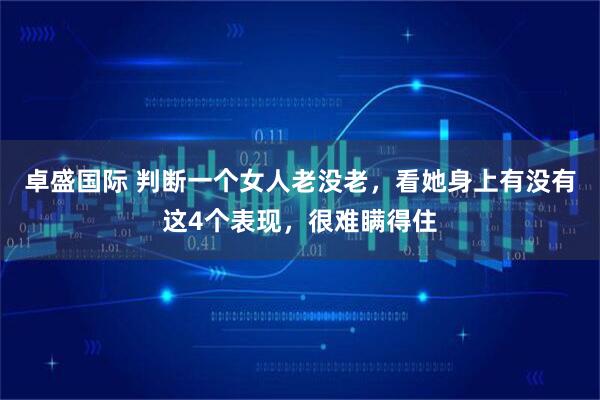 卓盛国际 判断一个女人老没老，看她身上有没有这4个表现，很难瞒得住