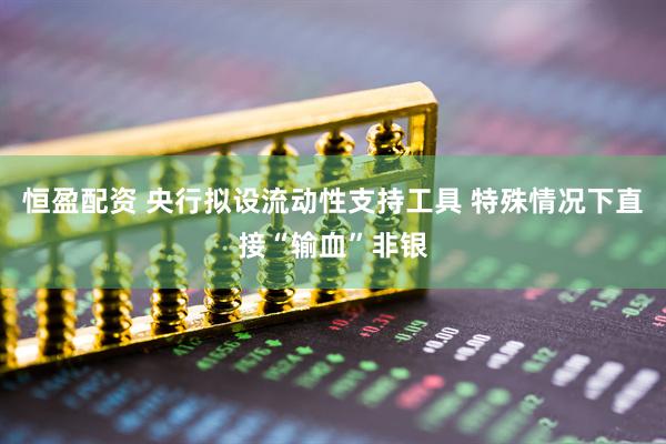 恒盈配资 央行拟设流动性支持工具 特殊情况下直接“输血”非银
