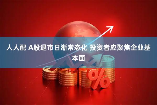 人人配 A股退市日渐常态化 投资者应聚焦企业基本面