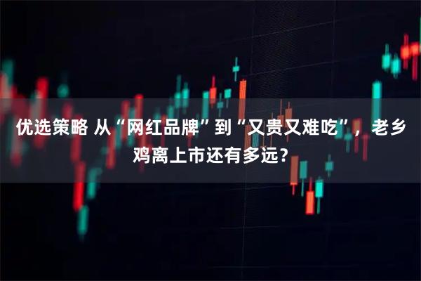 优选策略 从“网红品牌”到“又贵又难吃”，老乡鸡离上市还有多远？