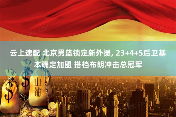 云上速配 北京男篮锁定新外援, 23+4+5后卫基本确定加盟 搭档布朗冲击总冠军